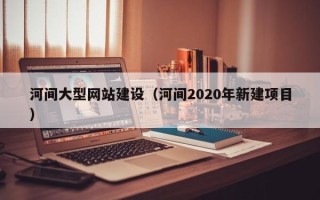 北京河间大型网站建设（河间2020年新建项目）