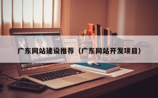 北京广东网站建设推荐（广东网站开发项目）