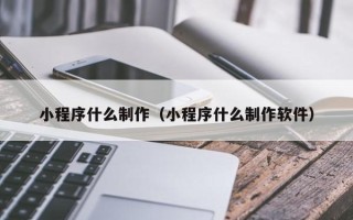 北京小程序什么制作（小程序什么制作软件）