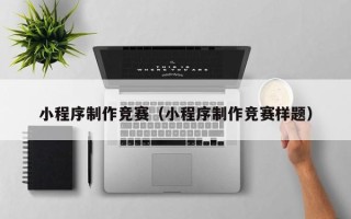 北京小程序制作竞赛（小程序制作竞赛样题）