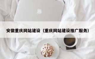 北京安徽重庆网站建设（重庆网站建设推广服务）