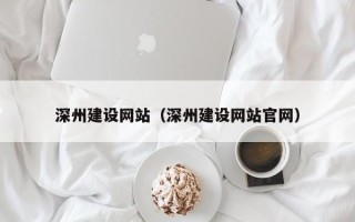 北京深州建设网站（深州建设网站官网）