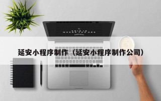 北京延安小程序制作（延安小程序制作公司）
