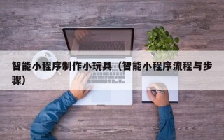 北京智能小程序制作小玩具（智能小程序流程与步骤）