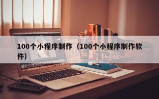 北京100个小程序制作（100个小程序制作软件）